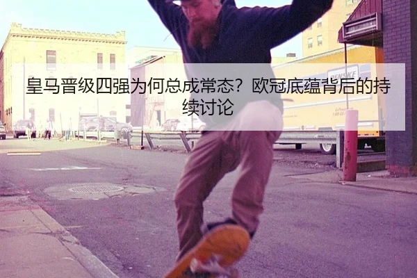 皇马晋级四强为何总成常态？欧冠底蕴背后的持续讨论